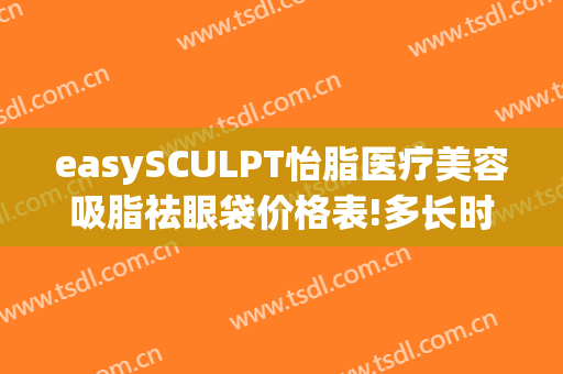 easySCULPT怡脂医疗美容吸脂祛眼袋价格表!多长时间恢复?(easySCULPT怡脂医疗美容)