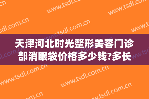 天津河北时光整形美容门诊部消眼袋价格多少钱?多长时间恢复?(天津时光整形在哪里)