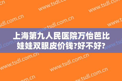 上海第九人民医院万怡芭比娃娃双眼皮价钱?好不好?