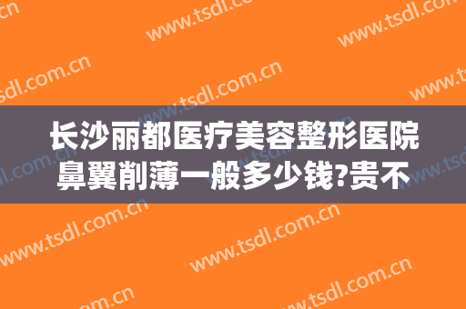长沙丽都医疗美容整形医院鼻翼削薄一般多少钱?贵不贵?(长沙鼻子整形多少钱)