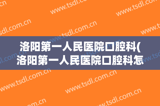 洛阳第一人民医院口腔科(洛阳第一人民医院口腔科怎么样?)