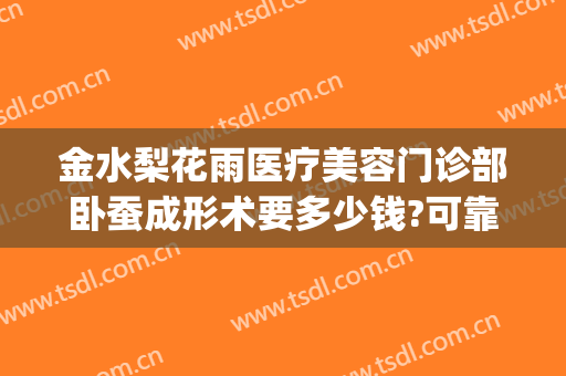 金水梨花雨医疗美容门诊部卧蚕成形术要多少钱?可靠吗?(梨花雨美容医院)