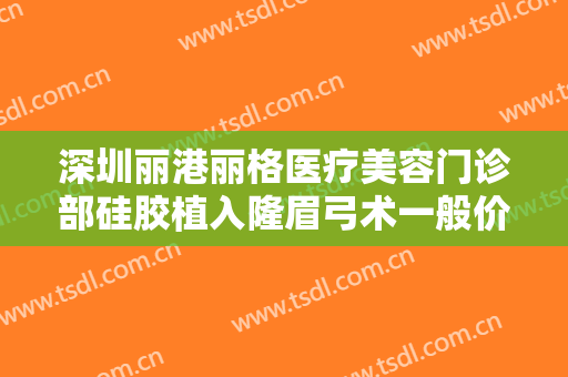 深圳丽港丽格医疗美容门诊部硅胶植入隆眉弓术一般价位是多少费用?怎么样?