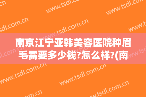 南京江宁亚韩美容医院种眉毛需要多少钱?怎么样?(南京江宁亚韩整形医院)