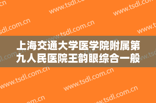 上海交通大学医学院附属第九人民医院王韵眼综合一般多少费用?靠谱吗?