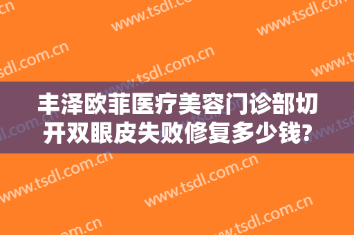 丰泽欧菲医疗美容门诊部切开双眼皮失败修复多少钱?贵不贵?
