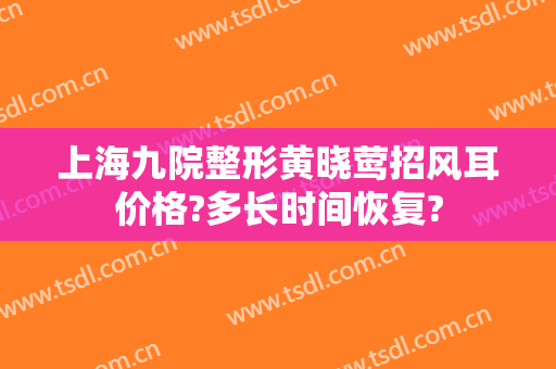 上海九院整形黄晓莺招风耳价格?多长时间恢复?