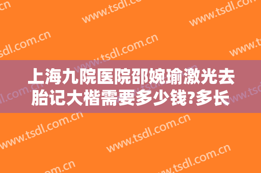 上海九院医院邵婉瑜激光去胎记大楷需要多少钱?多长时间恢复?