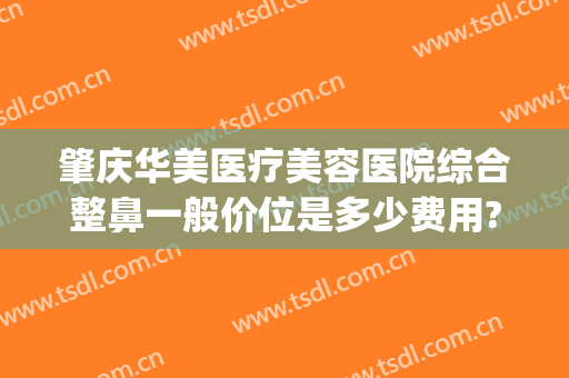 肇庆华美医疗美容医院综合整鼻一般价位是多少费用?需要多久恢复?(肇庆艾美整形美容医院)