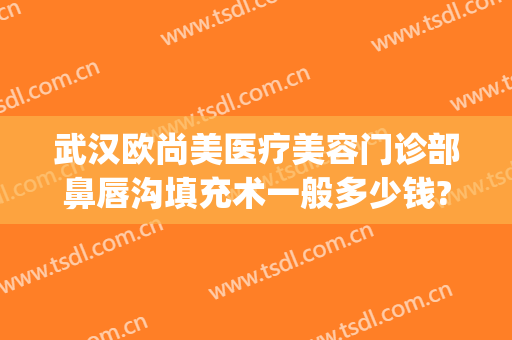 武汉欧尚美医疗美容门诊部鼻唇沟填充术一般多少钱?需要多久恢复?(武汉欧尚美医疗美容地址)