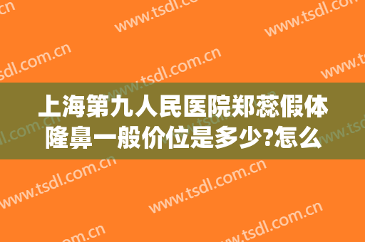 上海第九人民医院郑蕊假体隆鼻一般价位是多少?怎么样?(上海第九人民医院整形价格)