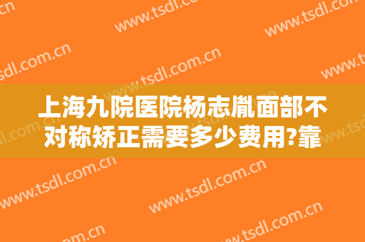上海九院医院杨志胤面部不对称矫正需要多少费用?靠谱吗?