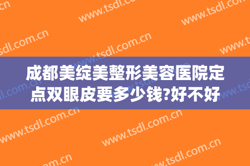 成都美绽美整形美容医院定点双眼皮要多少钱?好不好?(成都娇点整形医院做双眼皮怎么样)
