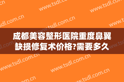 成都美容整形医院重度鼻翼缺损修复术价格?需要多久恢复?(成都缩小鼻翼手术哪里好)