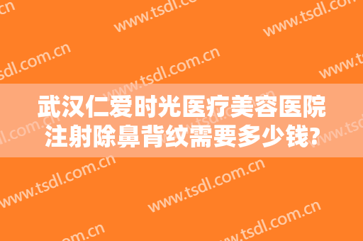 武汉仁爱时光医疗美容医院注射除鼻背纹需要多少钱?可靠吗?