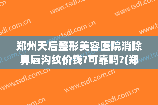 郑州天后整形美容医院消除鼻唇沟纹价钱?可靠吗?(郑州唇部整形)
