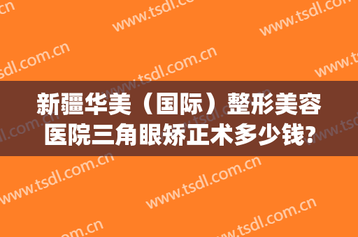 新疆华美（国际）整形美容医院三角眼矫正术多少钱?多长时间恢复?(新疆华美整形医院地址)