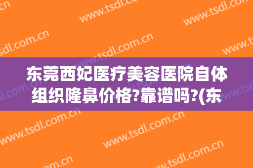 东莞西妃医疗美容医院自体组织隆鼻价格?靠谱吗?(东莞南城西妃整形医院是正规医院吗)