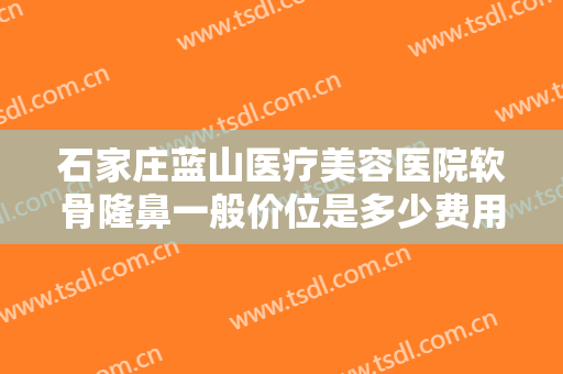 石家庄蓝山医疗美容医院软骨隆鼻一般价位是多少费用?需要多久恢复?