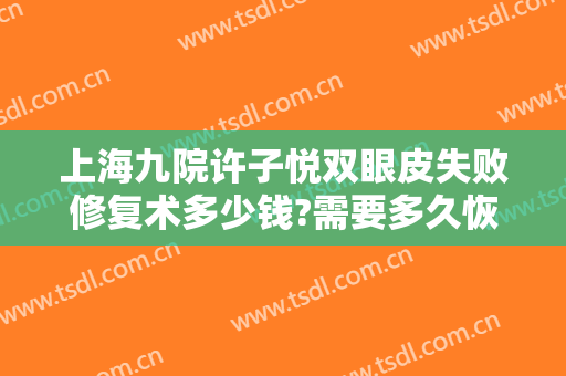 上海九院许子悦双眼皮失败修复术多少钱?需要多久恢复?