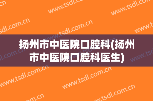扬州市中医院口腔科(扬州市中医院口腔科医生)