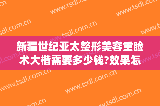 新疆世纪亚太整形美容重睑术大楷需要多少钱?效果怎么样?(新世纪美容整形医院)