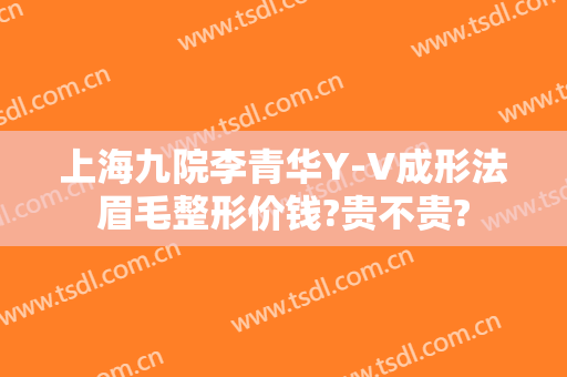 上海九院李青华Y-V成形法眉毛整形价钱?贵不贵?