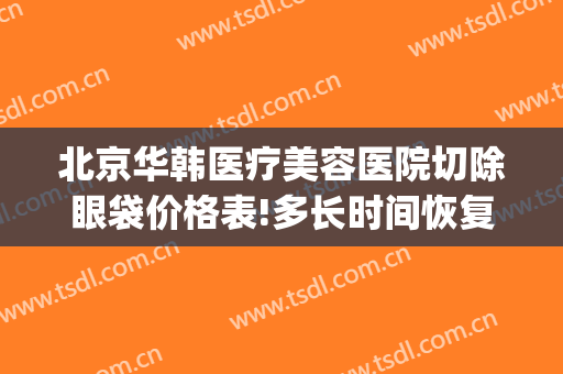 北京华韩医疗美容医院切除眼袋价格表!多长时间恢复?(亚韩美容医院做眼袋要多少钱?)