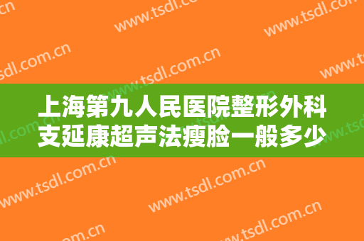 上海第九人民医院整形外科支延康超声法瘦脸一般多少费用?需要多久恢复?