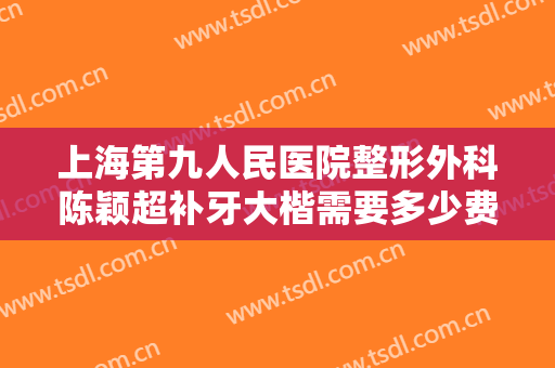 上海第九人民医院整形外科陈颖超补牙大楷需要多少费用?有哪些优势?