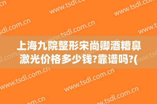 上海九院整形宋尚卿酒糟鼻激光价格多少钱?靠谱吗?(上海九院看酒糟鼻好不好)