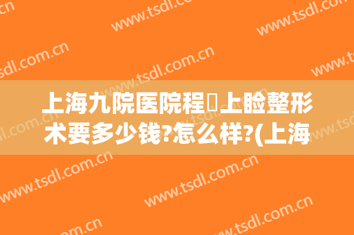 上海九院医院程芃上睑整形术要多少钱?怎么样?(上海九院整形价格表)