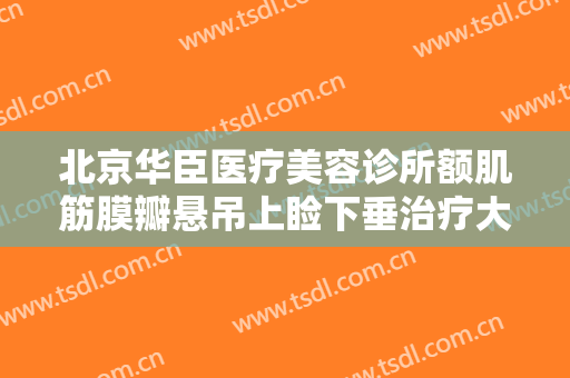 北京华臣医疗美容诊所额肌筋膜瓣悬吊上睑下垂治疗大楷需要多少费用?靠谱吗?