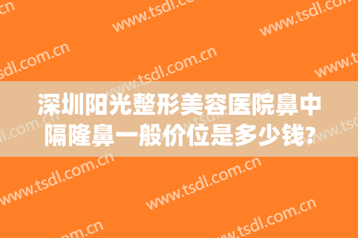 深圳阳光整形美容医院鼻中隔隆鼻一般价位是多少钱?可靠吗?(深圳假体隆鼻多少钱)