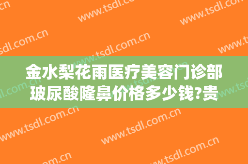 金水梨花雨医疗美容门诊部玻尿酸隆鼻价格多少钱?贵不贵?(梨花雨整形可靠吗)