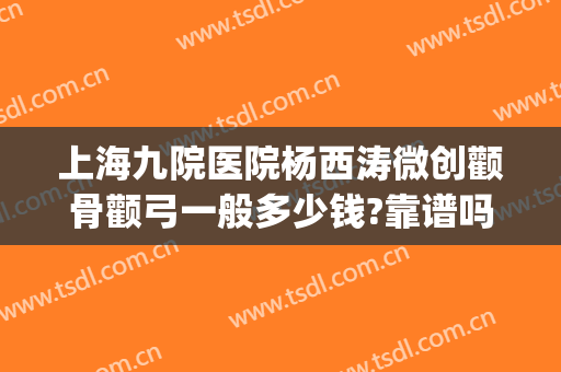 上海九院医院杨西涛微创颧骨颧弓一般多少钱?靠谱吗?(上海九院颧骨做的最好的医生)