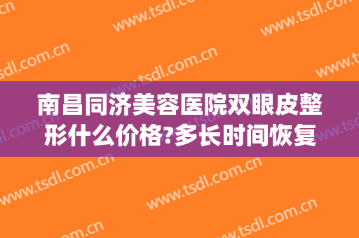 南昌同济美容医院双眼皮整形什么价格?多长时间恢复?(同济医院割双眼皮价格)
