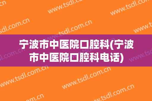 宁波市中医院口腔科(宁波市中医院口腔科电话)