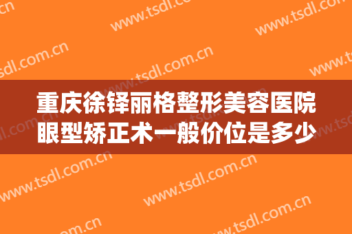 重庆徐铎丽格整形美容医院眼型矫正术一般价位是多少?靠谱吗?(重庆当代整形美容医院双眼皮做得怎样)