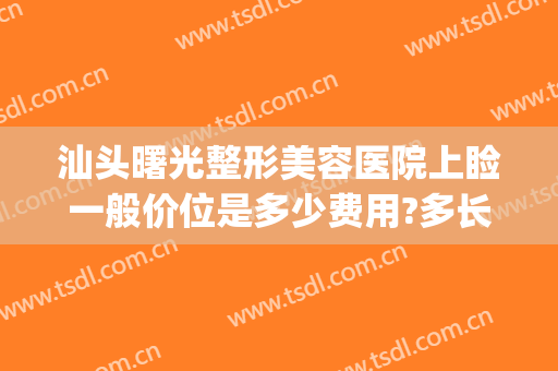 汕头曙光整形美容医院上睑一般价位是多少费用?多长时间恢复?(汕头曙光整形医院正规吗)