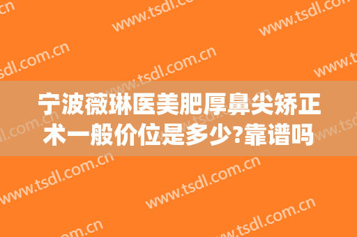 宁波薇琳医美肥厚鼻尖矫正术一般价位是多少?靠谱吗?(上海薇琳医美整形)