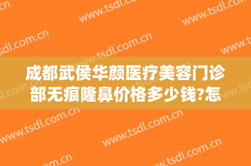 成都武侯华颜医疗美容门诊部无痕隆鼻价格多少钱?怎么样?(华颜整形美容医院怎么样)