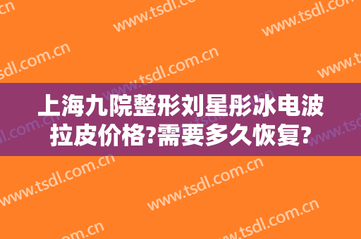 上海九院整形刘星彤冰电波拉皮价格?需要多久恢复?