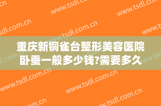 重庆新铜雀台整形美容医院卧蚕一般多少钱?需要多久恢复?(重庆新铜雀台整形美容医院有限公司)