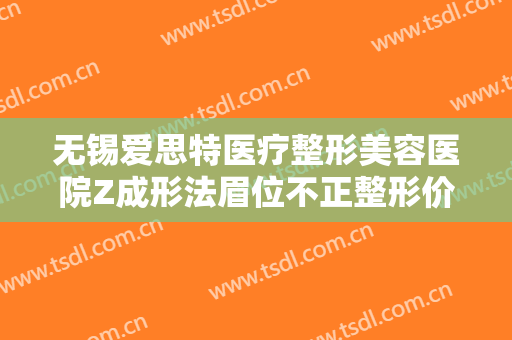 无锡爱思特医疗整形美容医院Z成形法眉位不正整形价格多少钱?需要多久恢复?