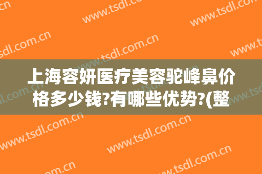 上海容妍医疗美容驼峰鼻价格多少钱?有哪些优势?(整形一个驼峰鼻大概要多少钱)