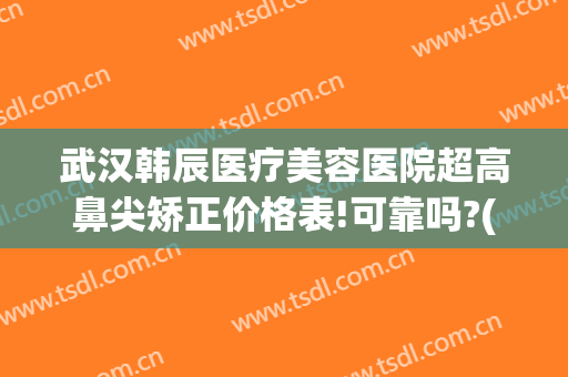 武汉韩辰医疗美容医院超高鼻尖矫正价格表!可靠吗?(武汉韩辰整形医院)
