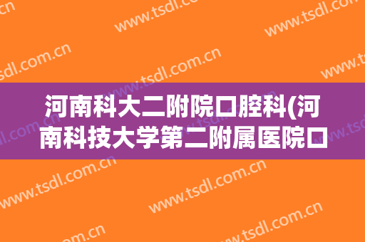 河南科大二附院口腔科(河南科技大学第二附属医院口腔科)