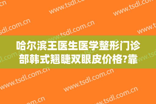 哈尔滨王医生医学整形门诊部韩式翘睫双眼皮价格?靠谱吗?(哈尔滨王洁双眼皮修复)