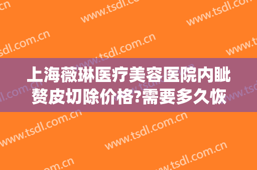 上海薇琳医疗美容医院内眦赘皮切除价格?需要多久恢复?(上海薇琳医院整形)